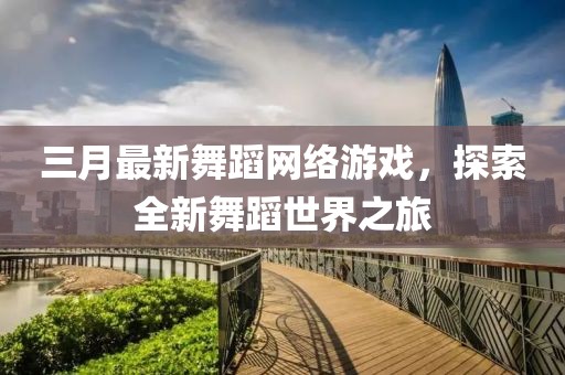 三月最新舞蹈网络游戏，探索全新舞蹈世界之旅