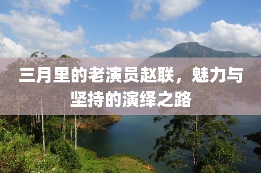 三月里的老演员赵联，魅力与坚持的演绎之路