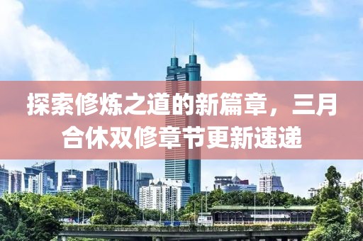 探索修炼之道的新篇章，三月合休双修章节更新速递