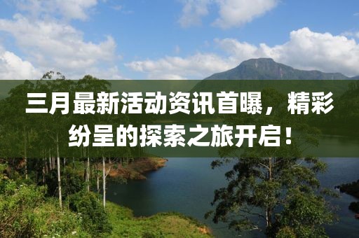 三月最新活动资讯首曝，精彩纷呈的探索之旅开启！