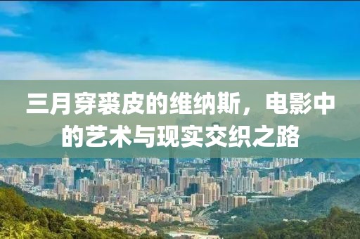 三月穿裘皮的维纳斯，电影中的艺术与现实交织之路