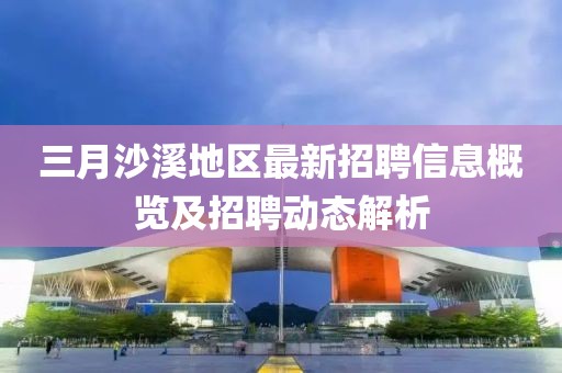 三月沙溪地区最新招聘信息概览及招聘动态解析