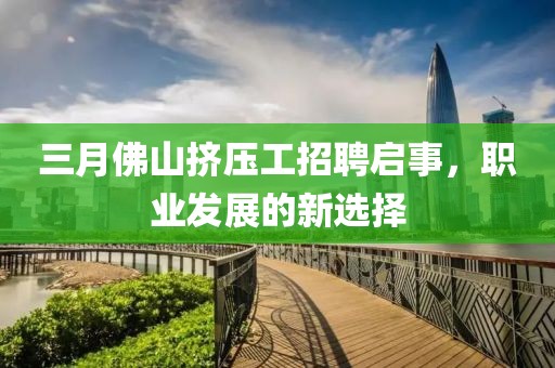 三月佛山挤压工招聘启事，职业发展的新选择