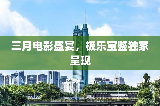 三月电影盛宴，极乐宝鉴独家呈现