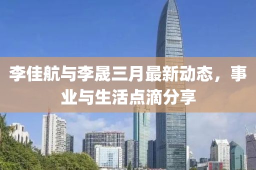 李佳航与李晟三月最新动态，事业与生活点滴分享