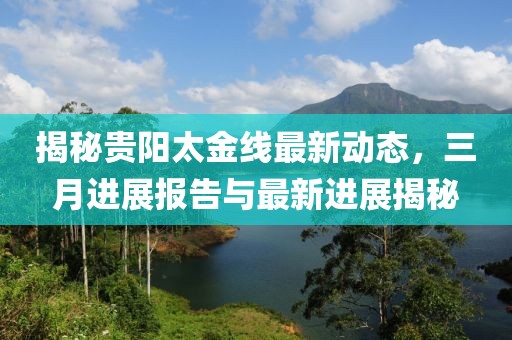 揭秘贵阳太金线最新动态，三月进展报告与最新进展揭秘