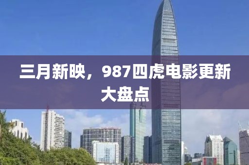 三月新映，987四虎电影更新大盘点