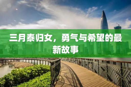 三月泰归女，勇气与希望的最新故事