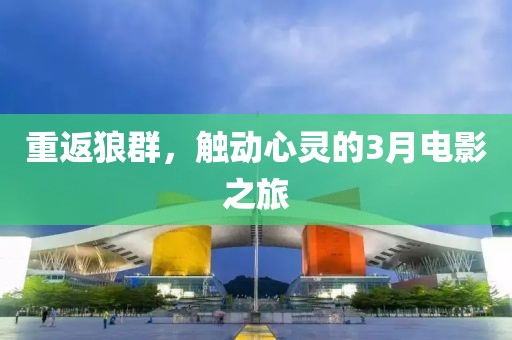 重返狼群，触动心灵的3月电影之旅