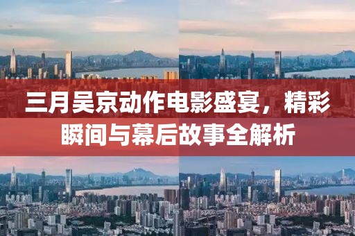 三月吴京动作电影盛宴，精彩瞬间与幕后故事全解析