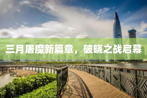 三月屠魔新篇章，破晓之战启幕