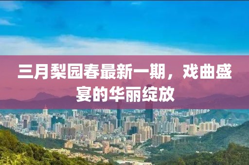 三月梨园春最新一期，戏曲盛宴的华丽绽放