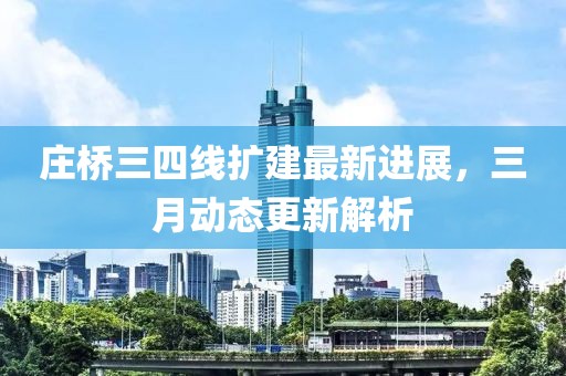 庄桥三四线扩建最新进展，三月动态更新解析