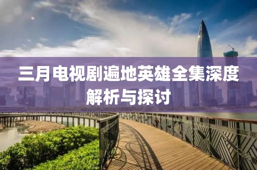 三月电视剧遍地英雄全集深度解析与探讨