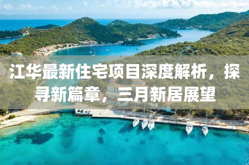 江华最新住宅项目深度解析，探寻新篇章，三月新居展望