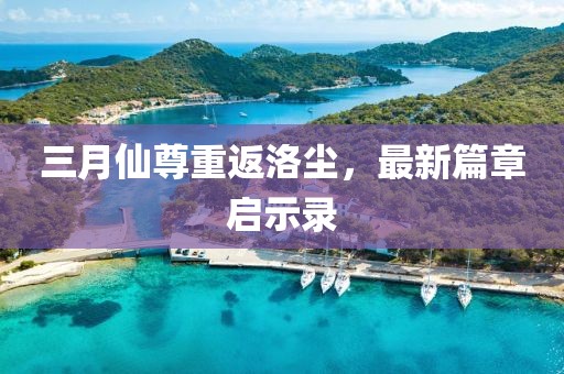 三月仙尊重返洛尘，最新篇章启示录