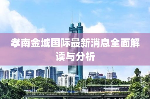 孝南金域国际最新消息全面解读与分析