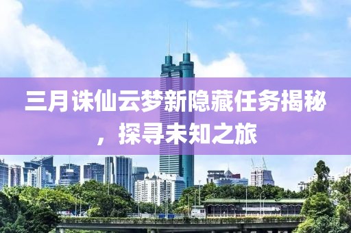 三月诛仙云梦新隐藏任务揭秘，探寻未知之旅