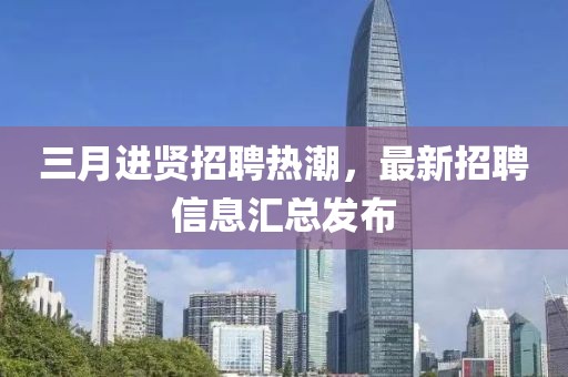 三月进贤招聘热潮，最新招聘信息汇总发布