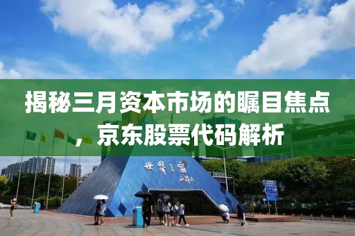 揭秘三月资本市场的瞩目焦点，京东股票代码解析