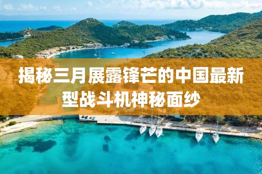 揭秘三月展露锋芒的中国最新型战斗机神秘面纱