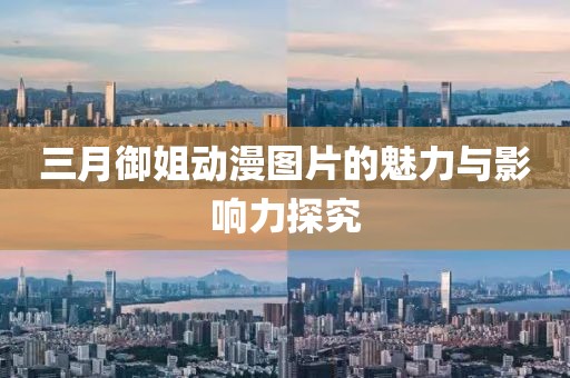 三月御姐动漫图片的魅力与影响力探究