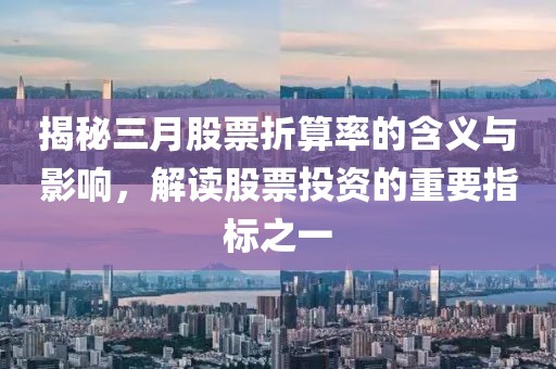 揭秘三月股票折算率的含义与影响，解读股票投资的重要指标之一