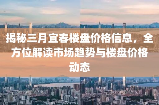 揭秘三月宜春楼盘价格信息，全方位解读市场趋势与楼盘价格动态