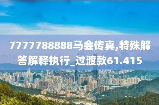 7777788888马会传真,特殊解答解释执行_过渡款61.415