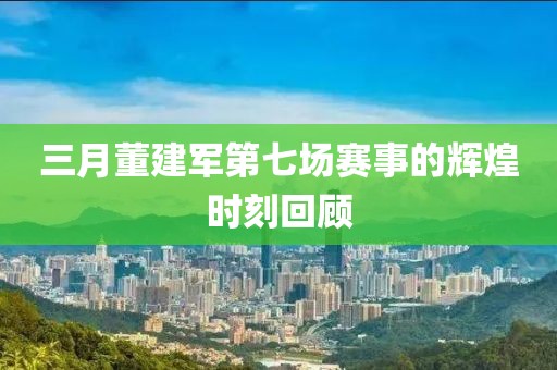 三月董建军第七场赛事的辉煌时刻回顾