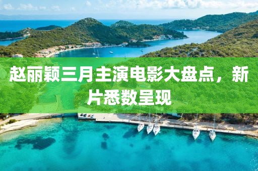 赵丽颖三月主演电影大盘点，新片悉数呈现