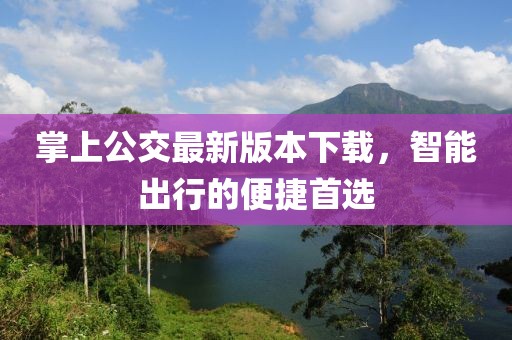 掌上公交最新版本下载，智能出行的便捷首选