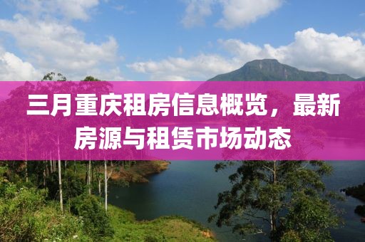 三月重庆租房信息概览，最新房源与租赁市场动态