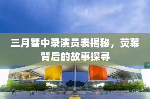三月簪中录演员表揭秘，荧幕背后的故事探寻