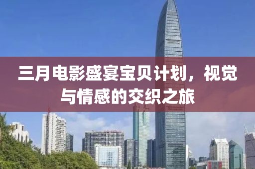 三月电影盛宴宝贝计划，视觉与情感的交织之旅