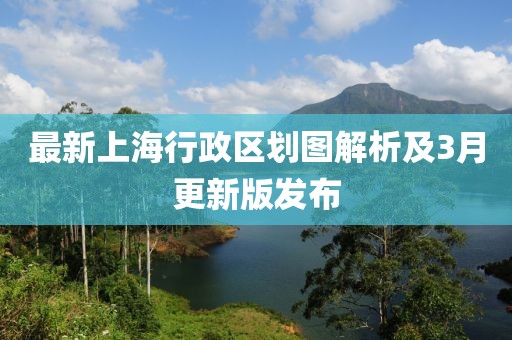 最新上海行政区划图解析及3月更新版发布