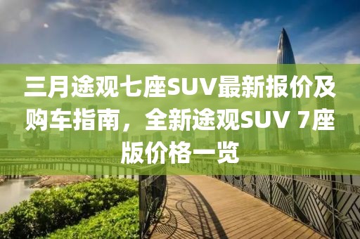三月途观七座SUV最新报价及购车指南，全新途观SUV 7座版价格一览
