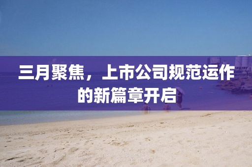 三月聚焦，上市公司规范运作的新篇章开启