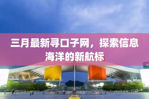 三月最新寻口子网，探索信息海洋的新航标