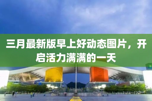 三月最新版早上好动态图片，开启活力满满的一天