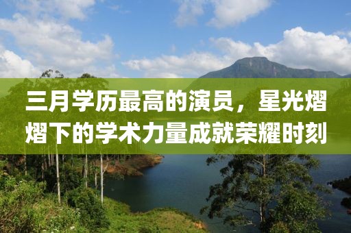 三月学历最高的演员，星光熠熠下的学术力量成就荣耀时刻