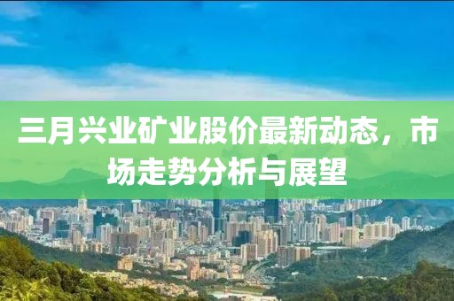三月兴业矿业股价最新动态，市场走势分析与展望