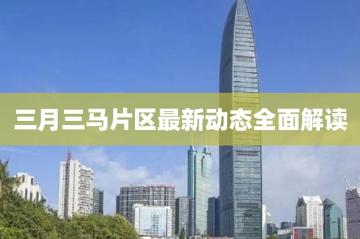 三月三马片区最新动态全面解读