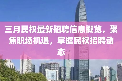 三月民权最新招聘信息概览，聚焦职场机遇，掌握民权招聘动态