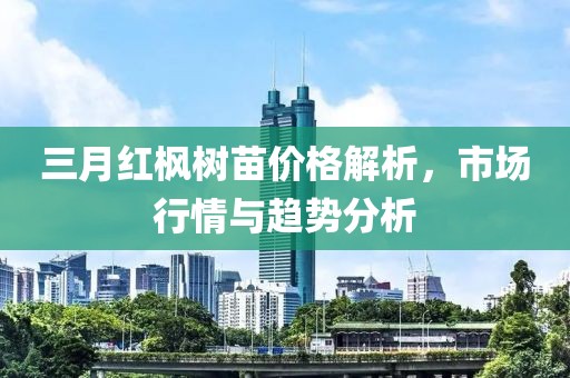 三月红枫树苗价格解析，市场行情与趋势分析