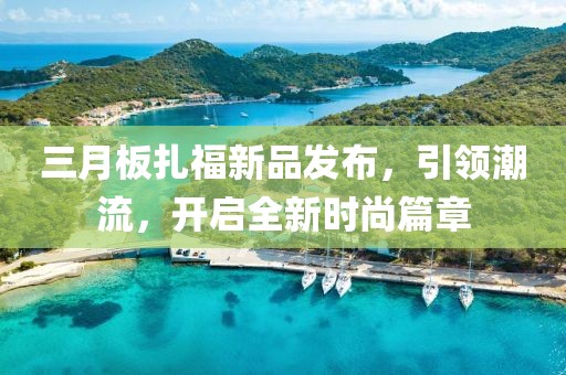 三月板扎福新品发布，引领潮流，开启全新时尚篇章