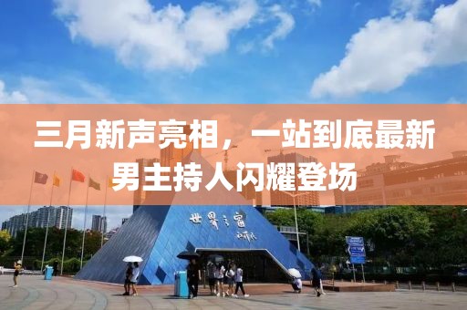 三月新声亮相，一站到底最新男主持人闪耀登场
