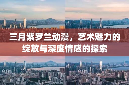 三月紫罗兰动漫，艺术魅力的绽放与深度情感的探索