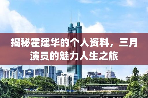 揭秘霍建华的个人资料，三月演员的魅力人生之旅