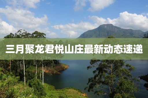 三月聚龙君悦山庄最新动态速递